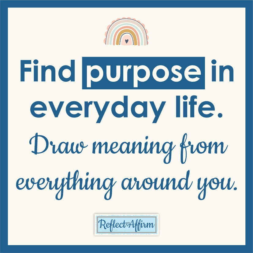 Try finding purpose in everyday life, so that you can experience what it feels like to draw meaning from everything around you.